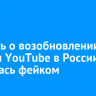 Новость о возобновлении работы YouTube в России оказалась фейком