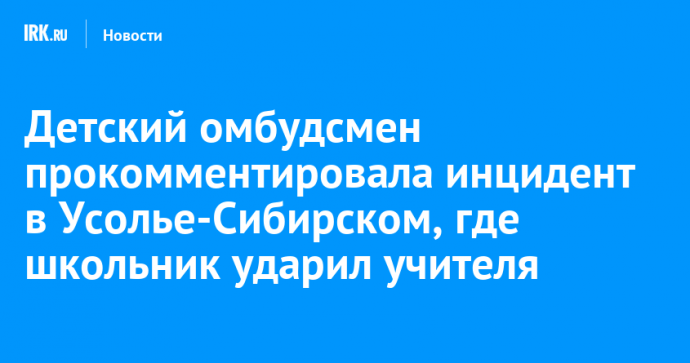 Детский омбудсмен прокомментировала инцидент в Усолье-Сибирском, где школьник ударил учителя