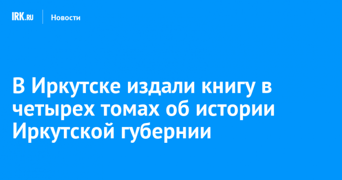 В Иркутске издали книгу в четырех томах об истории Иркутской губернии