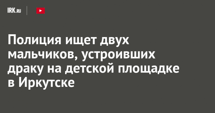 Полиция ищет двух мальчиков, устроивших драку на детской площадке в Иркутске