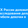 Главе СК России доложат о ходе расследования дела по факту гибели девочки в Урике