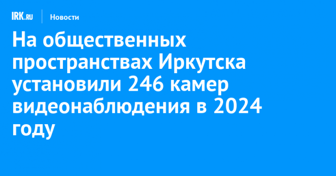 В 2024 году на общественных пространствах Иркутска установили 246 камер видеонаблюдения