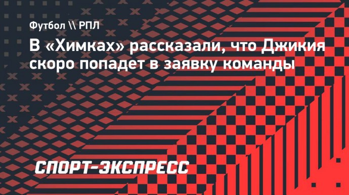 В «Химках» рассказали, что Джикия скоро попадет в заявку команды