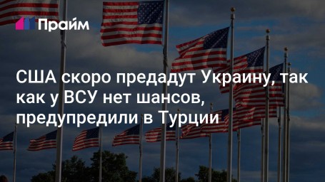 США скоро предадут Украину, так как у ВСУ нет шансов, предупредили в Турции