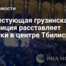 Протестующая грузинская оппозиция расставляет палатки в центре Тбилиси