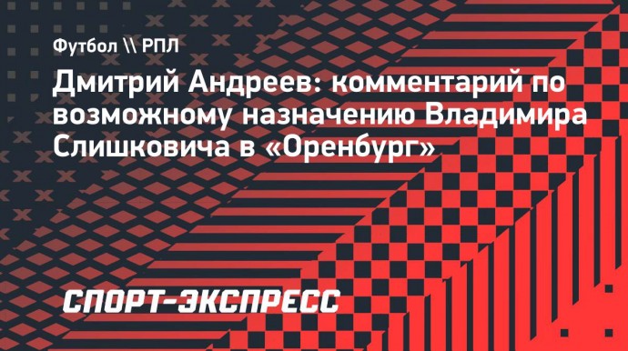 Андреев: «Слишкович — разбирающийся и глубокий специалист»