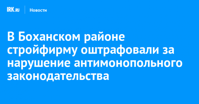 В Боханском районе стройфирму оштрафовали за нарушение антимонопольного законодательства