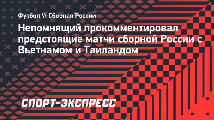 Непомнящий — о товарищеских матчах с Вьетнамом и Таиландом: «Выбирать не приходится»