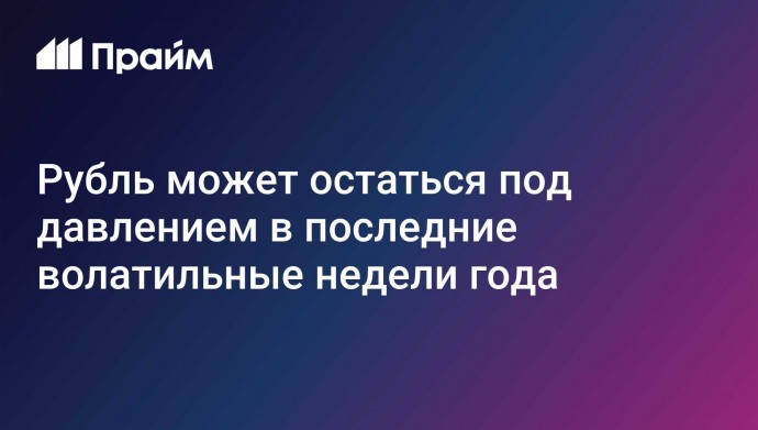 Рубль может остаться под давлением в последние волатильные недели года