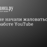 Россияне начали жаловаться на сбои в работе YouTube