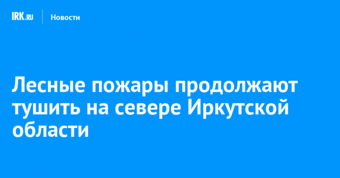 Лесные пожары продолжают тушить на севере Иркутской области