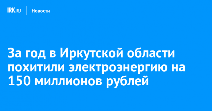 За год в Иркутской области похитили электроэнергию на 150 миллионов рублей