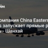 Авиакомпания China Eastern Airlines запускает прямые рейсы Казань - Шанхай