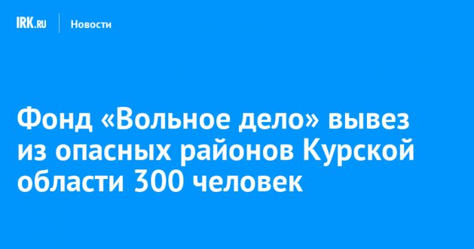 Фонд «Вольное дело» вывез  из опасных районов Курской области 300 человек