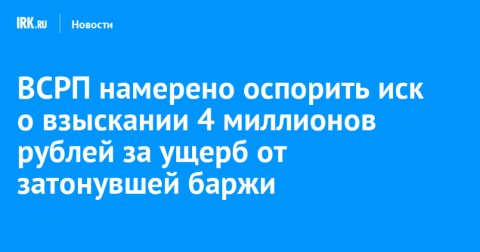 ВСРП намерено оспорить иск о взыскании 4 миллионов рублей за ущерб от затонувшей баржи