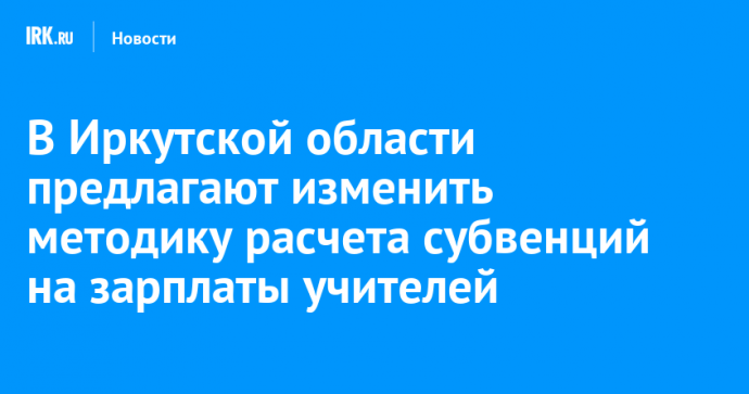 В Иркутской области предлагают изменить методику расчета субвенций на зарплаты учителей