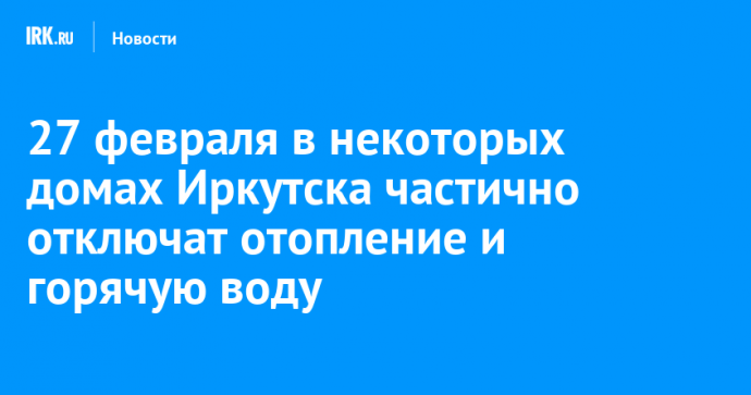 27 февраля в некоторых домах Иркутска частично отключат отопление и горячую воду