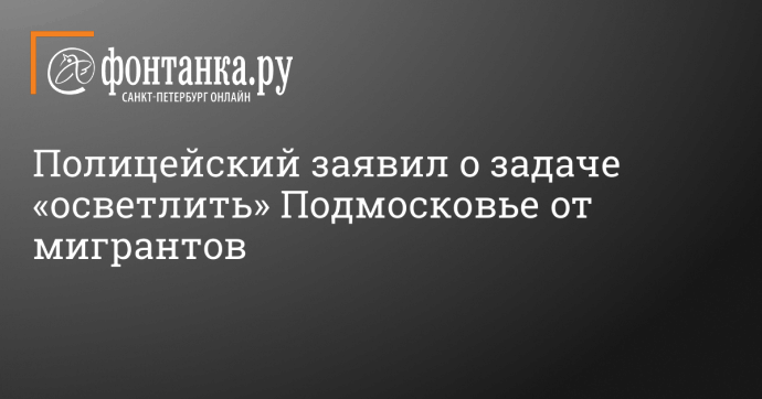 Полицейский заявил о задаче «осветлить» Подмосковье от мигрантов