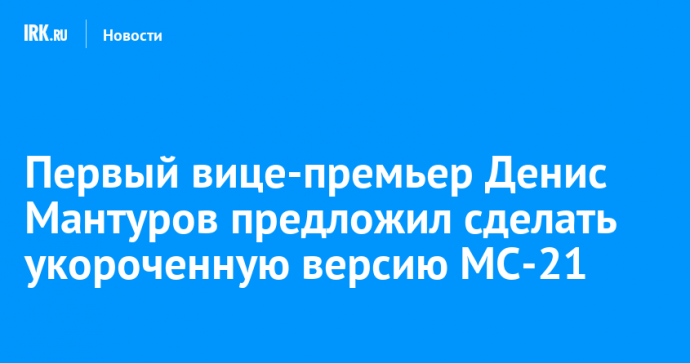 Первый вице-премьер Денис Мантуров предложил сделать укороченную версию МС-21