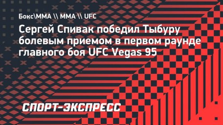 Сергей Спивак победил Тыбуру болевым приемом в первом раунде главного боя UFC Vegas 95