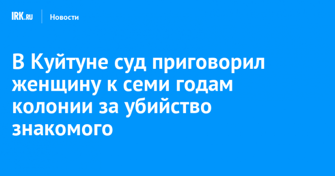 В Куйтуне суд приговорил женщину к семи годам колонии за убийство знакомого