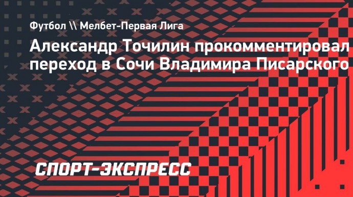 Точилин — о переходе Писарского в «Сочи»: «Его пригласили для повышения уровня конкуренции»