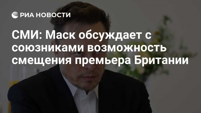 СМИ: Маск обсуждает с союзниками возможность смещения премьера Британии