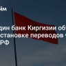 Еще один банк Киргизии объявил о приостановке переводов через банки РФ