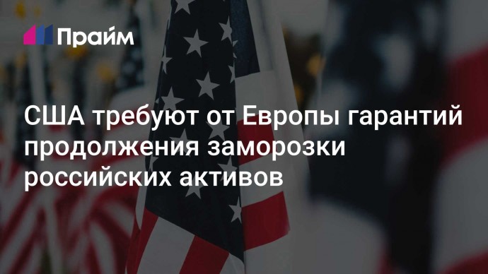 США требуют от Европы гарантий продолжения заморозки российских активов