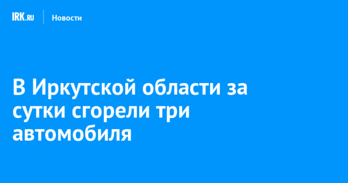 В Иркутской области за сутки сгорели три автомобиля