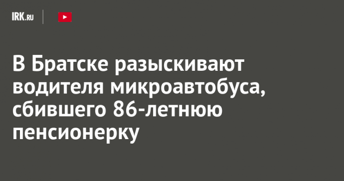 В Братске разыскивают водителя микроавтобуса, сбившего 86-летнюю пенсионерку