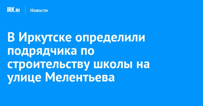 В Иркутске определили подрядчика по строительству школы на улице Мелентьева