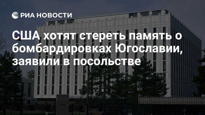 США хотят стереть память о бомбардировках Югославии, заявили в посольстве