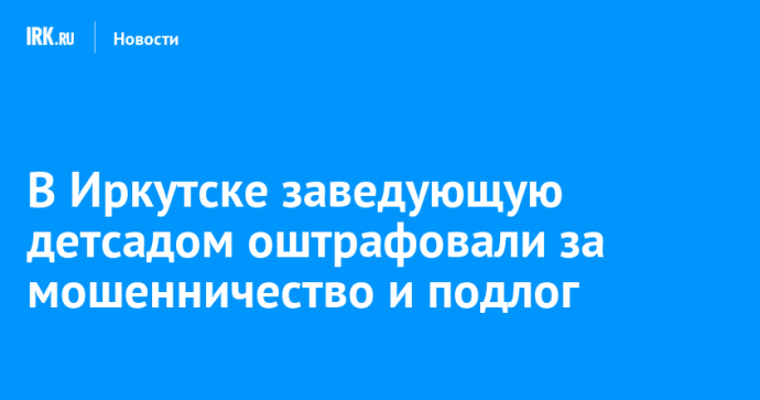 В Иркутске заведующую детсадом оштрафовали за мошенничество и подлог