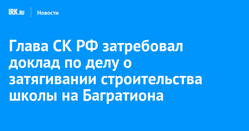 Глава СК РФ затребовал доклад по делу о затягивании строительства школы на Багратиона