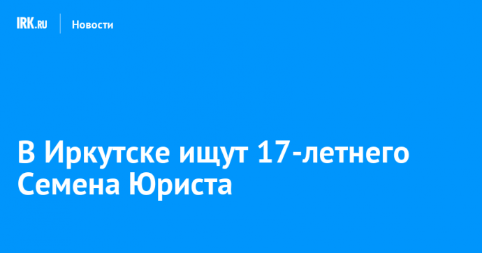 В Иркутске ищут 17-летнего Семена Юриста