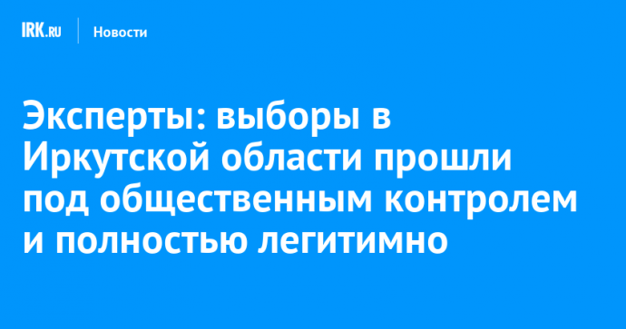 Эксперты: выборы в Иркутской области прошли под общественным контролем и полностью легитимно