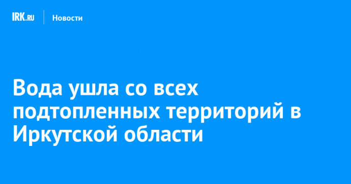 Вода ушла со всех подтопленных территорий в Иркутской области