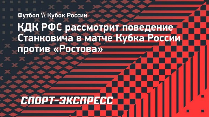 КДК РФС рассмотрит поведение Станковича в матче Кубка России против «Ростова»