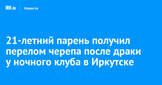 21-летний парень получил перелом черепа после драки у ночного клуба в Иркутске