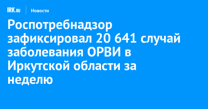 Роспотребнадзор зафиксировал 20 641 случай заболевания ОРВИ в Иркутской области за неделю