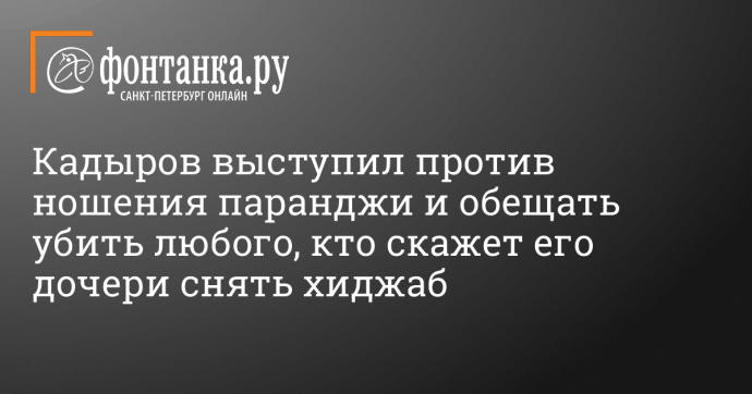 Кадыров выступил против ношения паранджи и обещать убить любого, кто скажет его дочери снять хиджаб