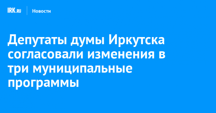 Депутаты думы Иркутска согласовали изменения в три муниципальные программы