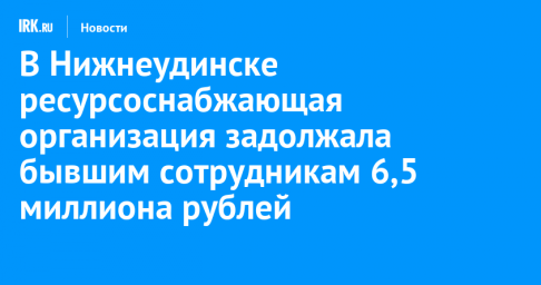 В Нижнеудинске ресурсоснабжающая организация задолжала бывшим сотрудникам 6,5 миллиона рублей