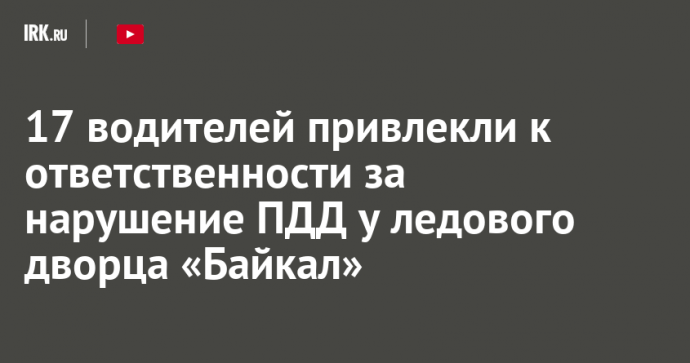 17 водителей привлекли к ответственности за нарушение ПДД у ледового дворца «Байкал»