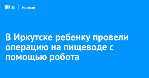 В Иркутске ребенку провели операцию на пищеводе с помощью робота