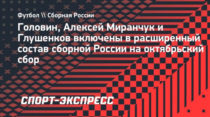 Головин, Алексей Миранчук и Глушенков включены в расширенный состав сборной России на октябрьский сбор