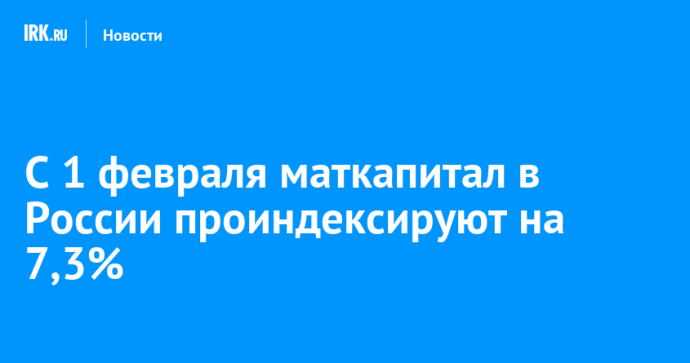 С 1 февраля маткапитал в России проиндексируют на 7,3%