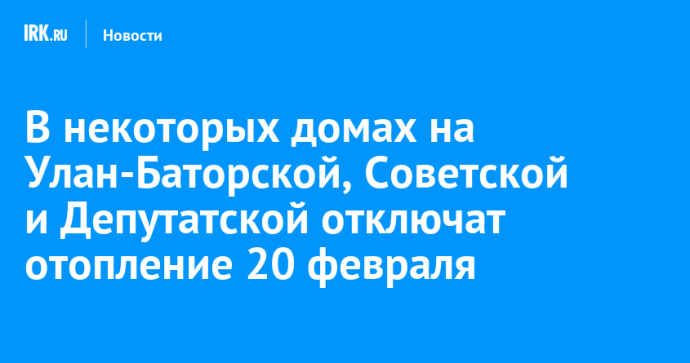 В некоторых домах на Улан-Баторской, Советской и Депутатской отключат отопление 20 февраля