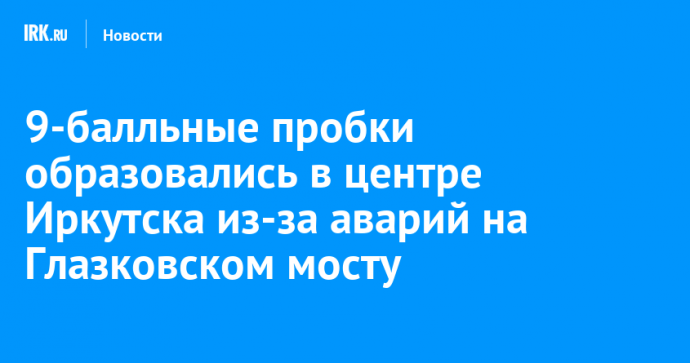 9-балльные пробки образовались в центре Иркутска из-за аварий на Глазковском мосту